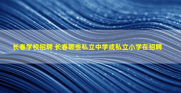 长春学校招聘 长春哪些私立中学或私立小学在招聘